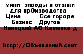 мини- заводы и станки для прОизводства › Цена ­ 100 - Все города Бизнес » Другое   . Ненецкий АО,Каменка д.